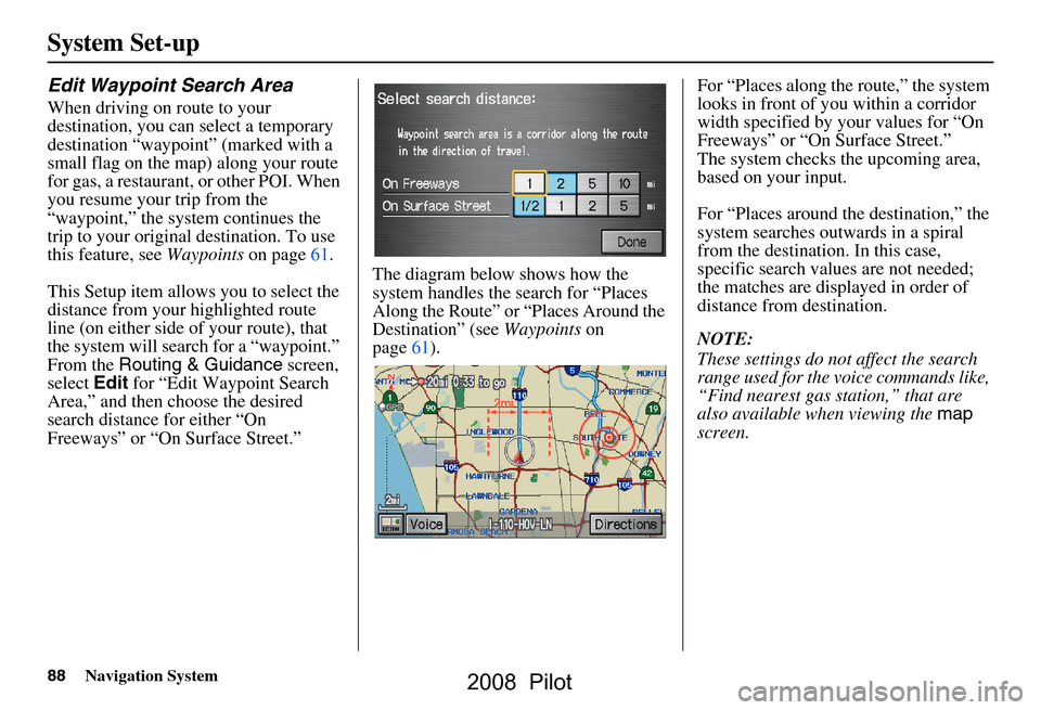 HONDA PILOT 2008 1.G Navigation Manual 88Navigation System
System Set-up
Edit Waypoint Search Area
When driving on route to your
destination, you can select a temporary
destination “waypoint” (marked with a
small flag on the map) a HONDA PILOT 2008 1.G Navigation Manual 88Navigation System
System Set-up
Edit Waypoint Search Area
When driving on route to your
destination, you can select a temporary
destination “waypoint” (marked with a
small flag on the map) a