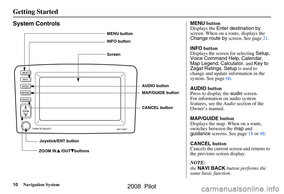 HONDA PILOT 2008 1.G Navigation Manual
10Navigation System
Getting Started
System Controls
ZOOM IN /OUT buttons
AUDIO button
MAP/GUIDE button
CANCEL button
MENU button
INFO button
Screen
Joystick/ENT button
MENU button
Displays the HONDA PILOT 2008 1.G Navigation Manual
10Navigation System
Getting Started
System Controls
ZOOM IN /OUT buttons
AUDIO button
MAP/GUIDE button
CANCEL button
MENU button
INFO button
Screen
Joystick/ENT button
MENU button
Displays the