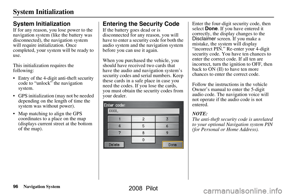 HONDA PILOT 2008 1.G Navigation Manual 96Navigation System
System Initialization
System Initialization
If for any reason, you lose power to the 
navigation system (like the battery was  
disconnected), the  navigation system 
will require 