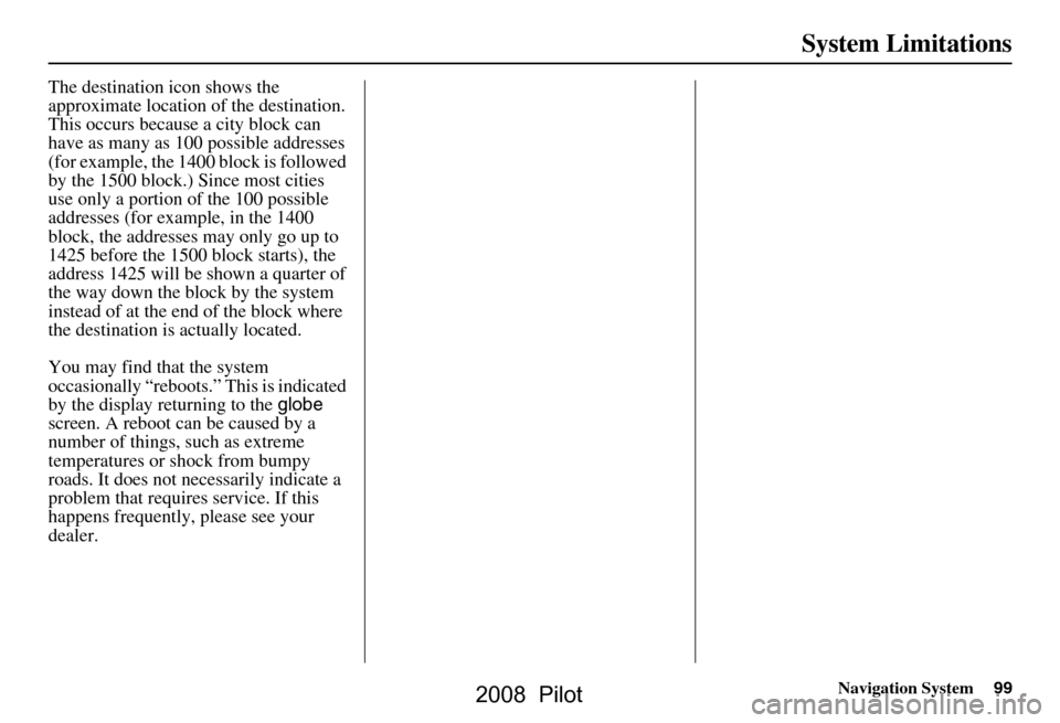 HONDA PILOT 2008 1.G Navigation Manual Navigation System99
System Limitations
The destination icon shows the
approximate location of the destination.
This occurs because a city block can
have as many as 100 possible addresses
(for exam HONDA PILOT 2008 1.G Navigation Manual Navigation System99
System Limitations
The destination icon shows the
approximate location of the destination.
This occurs because a city block can
have as many as 100 possible addresses
(for exam