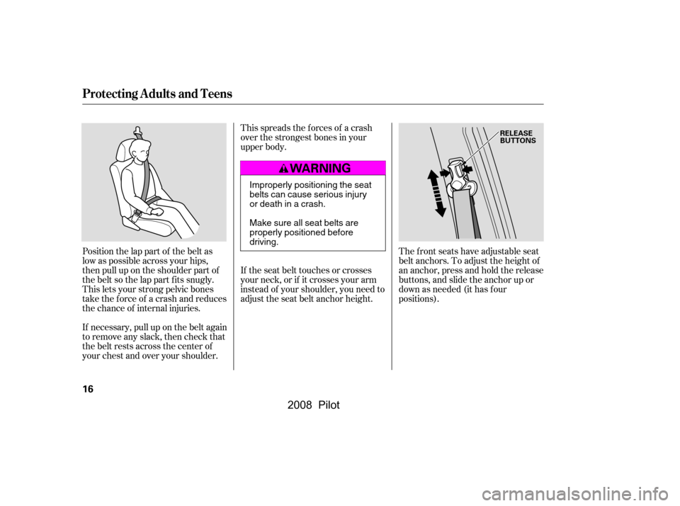 HONDA PILOT 2008 1.G Owners Manual Position the lap part of the belt as 
low as possible across your hips,
then pull up on the shoulder part of 
the belt so the lap part f its snugly. 
This lets your strong pelvic bones
take the force 