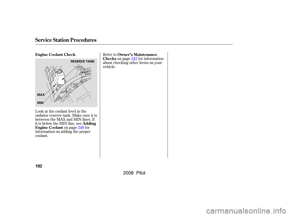 HONDA PILOT 2008 1.G Owners Manual Look at the coolant level in the 
radiator reserve tank. Make sure it is
between the MAX and MIN lines. If 
it is below the MIN line, seeon page f or
inf ormation on adding the proper 
coolant. Refer 