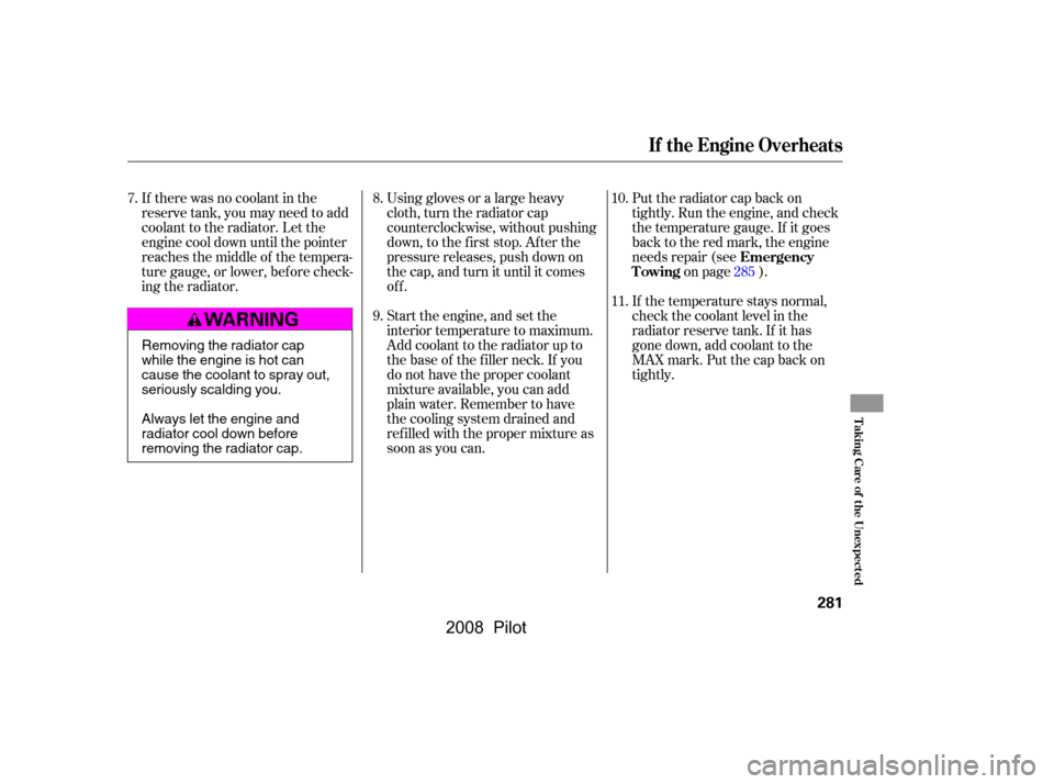HONDA PILOT 2008 1.G Owners Manual If there was no coolant in the 
reserve tank, you may need to add
coolant to the radiator. Let the 
engine cool down until the pointer 
reaches the middle of the tempera-
ture gauge, or lower, bef ore