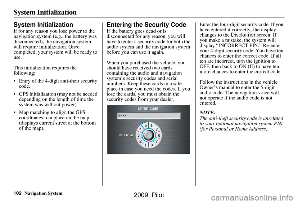 HONDA PILOT 2009 2.G Navigation Manual 102Navigation System
System Initialization
System Initialization
If for any reason you lose power to the  
navigation system (e.g., the battery was 
disconnected), the navigation system 
will require 