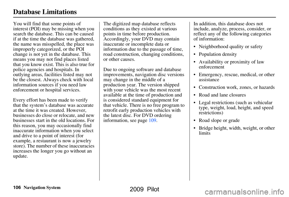 HONDA PILOT 2009 2.G Navigation Manual 106Navigation System
Database Limitations
You will find that some points of  
interest (POI) may be missing when you 
search the database. This can be caused 
if at the time the database was gathered,