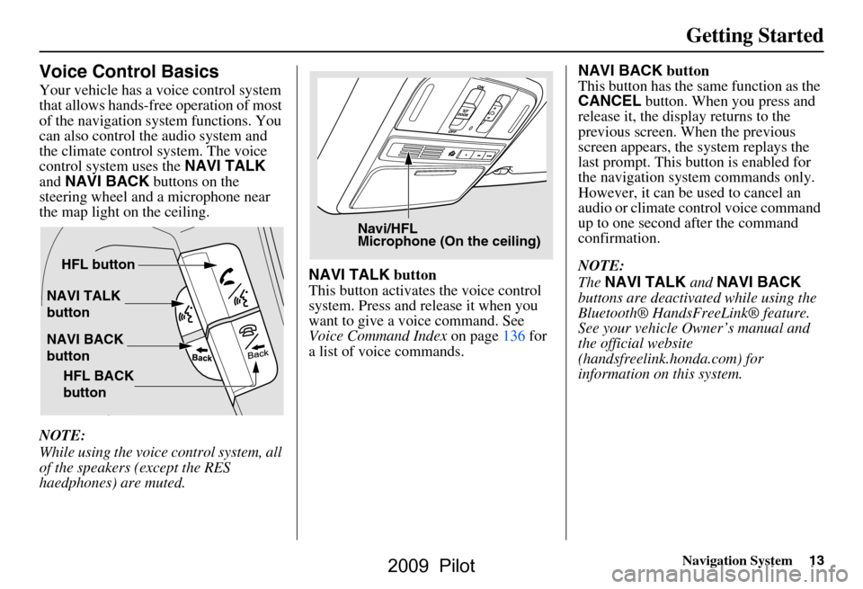 HONDA PILOT 2009 2.G Navigation Manual Navigation System13
Getting Started
Voice Control Basics
Your vehicle has a voice control system  
that allows hands-free operation of most 
of the navigation system functions. You 
can also control t