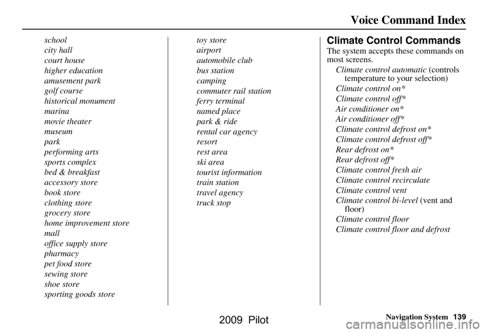 HONDA PILOT 2009 2.G Navigation Manual Navigation System139
Voice Command Index
school 
city hall
court house
higher education
amusement park
golf course
historical monument
marina
movie theater
museum
park
performing arts
sports complex
b