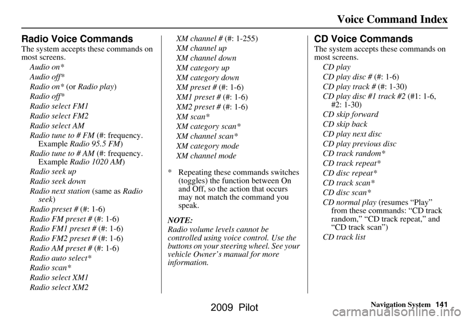 HONDA PILOT 2009 2.G Navigation Manual Navigation System141
Voice Command Index
Radio Voice Commands
The system accepts these commands on  
most screens.
Audio on* 
Audio off*
Radio on*  (or Radio play )
Radio off*
Radio select FM1
Radio s
