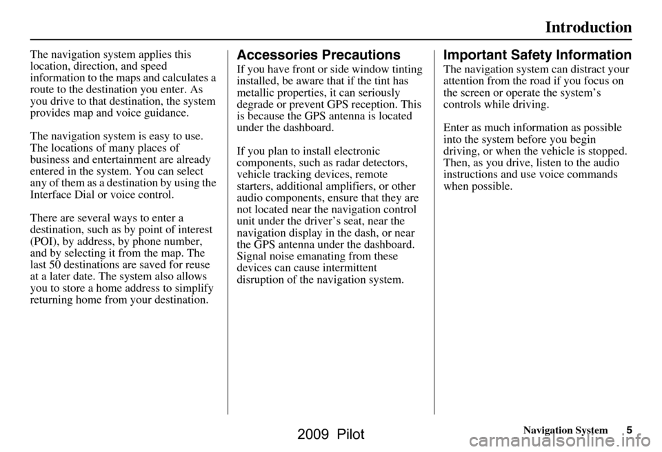 HONDA PILOT 2009 2.G Navigation Manual Navigation System5
Introduction
The navigation system applies this  
location, direction, and speed 
information to the maps and calculates a 
route to the destination you enter. As 
you drive to that
