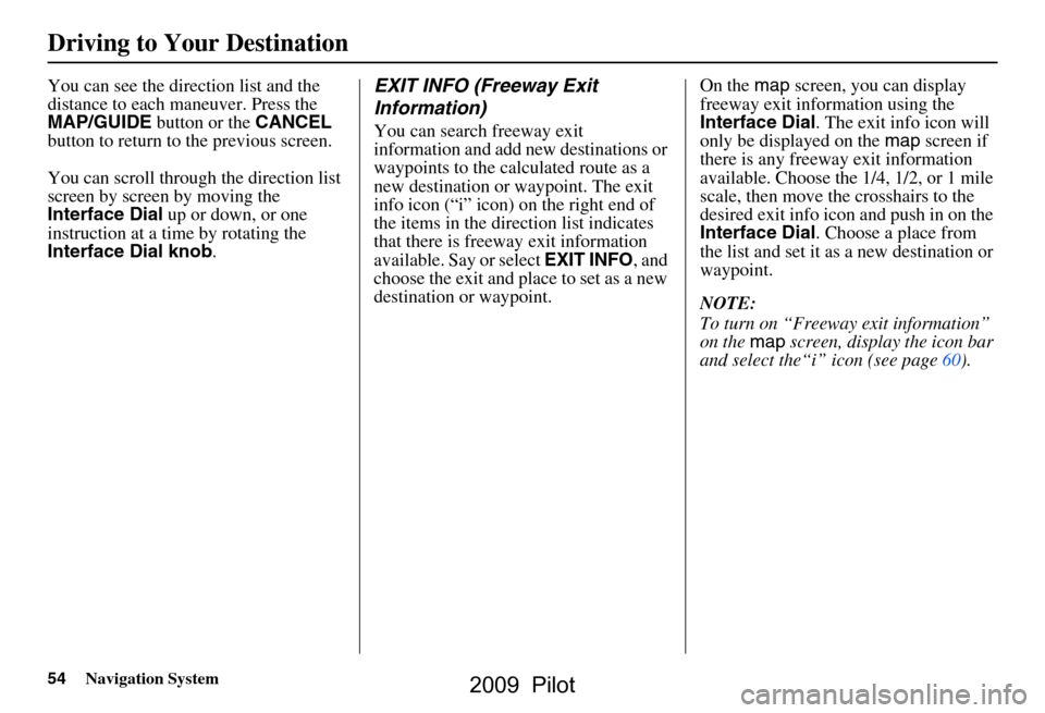 HONDA PILOT 2009 2.G Navigation Manual 54Navigation System
You can see the direction list and the  
distance to each maneuver. Press the 
MAP/GUIDE button or the CANCEL 
button to return to the previous screen. 
You can scroll through the 