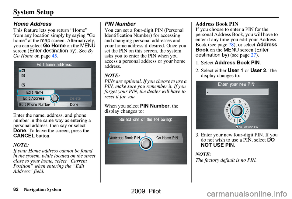 HONDA PILOT 2009 2.G Navigation Manual 82Navigation System
System Setup
Home Address
This feature lets you return “Home”  
from any location simply by saying “Go 
home” at the map screen. Alternatively, 
you can select  Go Home on 