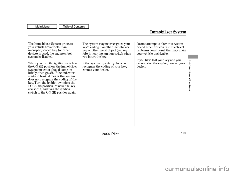 HONDA PILOT 2009 2.G Owners Manual The Immobilizer System protects
your vehicle f rom thef t. If an
improperly-coded key (or other
device) is used, the engine’s f uel
system is disabled.
When you turn the ignition switch to
the ON (I