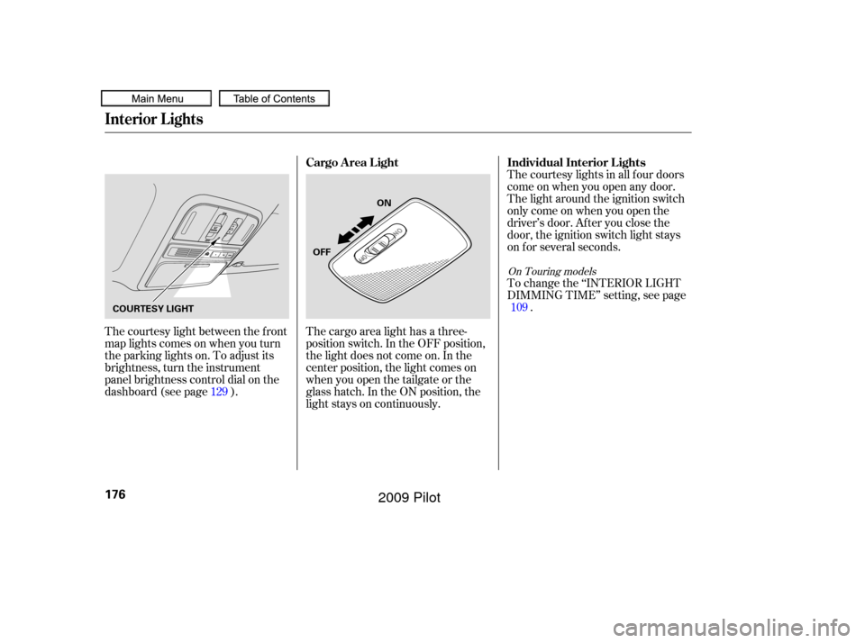 HONDA PILOT 2009 2.G Owners Manual The courtesy light between the f ront
map lights comes on when you turn
the parking lights on. To adjust its
brightness, turn the instrument
panel brightness control dial on the
dashboard (see page ).