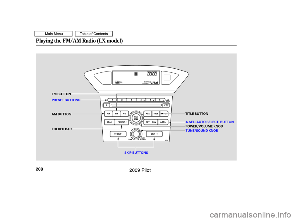 HONDA PILOT 2009 2.G Owners Manual Playing the FM/AM Radio (LX model)
208
SKIP BUTTONS
PRESET BUTTONS FM BUTTON
AM BUTTON POWER/VOLUME KNOB
TITLE BUTTON
TUNE/SOUND KNOB
FOLDER BAR A.SEL (AUTO SELECT) BUTTON
——
y
