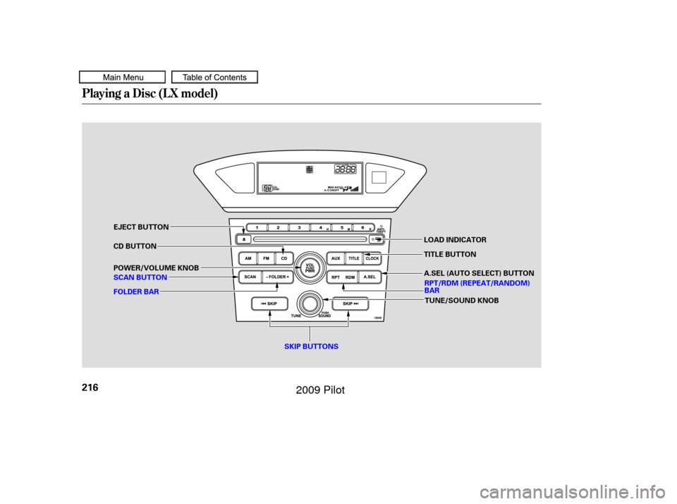 HONDA PILOT 2009 2.G Owners Manual Playing a Disc (L X model)
216
SKIP BUTTONS
SCAN BUTTON POWER/VOLUME KNOB CD BUTTON
FOLDER BAR LOAD INDICATOR
TITLE BUTTON
EJECT BUTTON
TUNE/SOUND KNOB
RPT/RDM (REPEAT/RANDOM)
BAR
A.SEL (AUTO SELECT) 