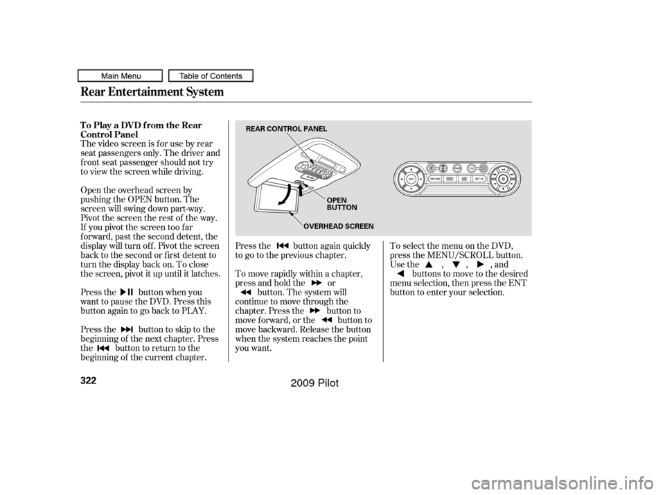 HONDA PILOT 2009 2.G Owners Manual The video screen is f or use by rear
seat passengers only. The driver and
f ront seat passenger should not try
to view the screen while driving.
Open the overhead screen by
pushing the OPEN button. Th