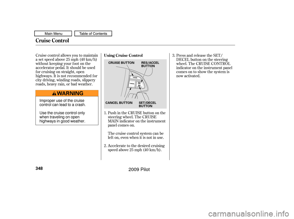HONDA PILOT 2009 2.G Owners Manual Cruise control allows you to maintain
asetspeedabove25mph(40km/h)
without keeping your f oot on the
accelerator pedal. It should be used
f or cruising on straight, open
highways. It is not recommended