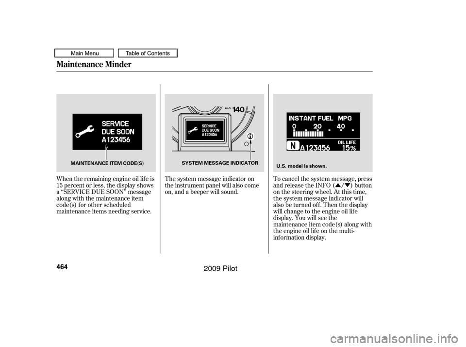 HONDA PILOT 2009 2.G Owners Manual ÛÝ
When the remaining engine oil lif e is
15 percent or less, the display shows
a ‘‘SERVICE DUE SOON’’ message
along with the maintenance item
code(s) f or other scheduled
maintenance item