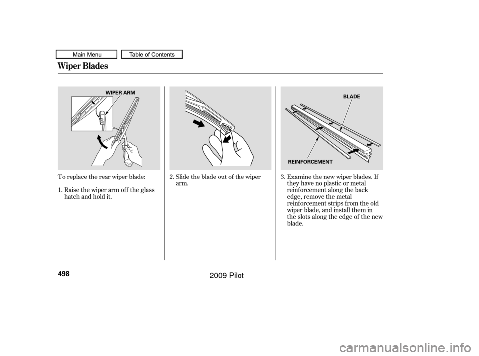 HONDA PILOT 2009 2.G Owners Manual Toreplacetherearwiperblade: Slidethebladeoutof thewiperarm.Examine the new wiper blades. If
they have no plastic or metal
reinf orcement along the back
edge, remove the metal
reinf orcement strips f r