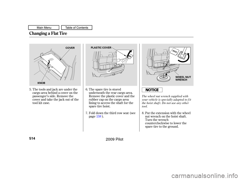HONDA PILOT 2009 2.G Owners Manual The spare tire is stored
underneath the rear cargo area.
Remove the plastic cover and the
rubber cap on the cargo area
lining to access the shaf t f or the
sparetirehoist.Put the extension with the wh
