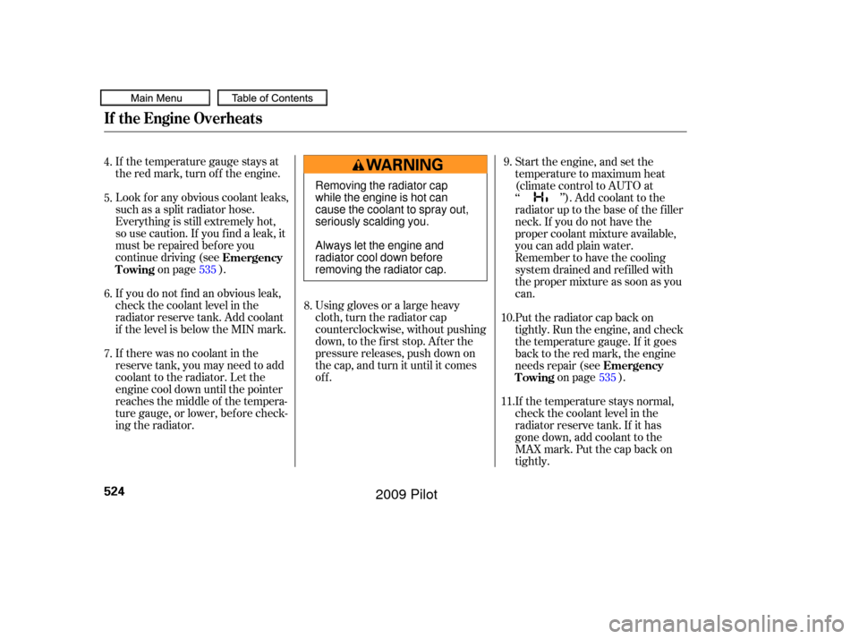 HONDA PILOT 2009 2.G User Guide If the temperature gauge stays at
the red mark, turn of f the engine.
Look f or any obvious coolant leaks,
such as a split radiator hose.
Everything is still extremely hot,
so use caution. If you f in