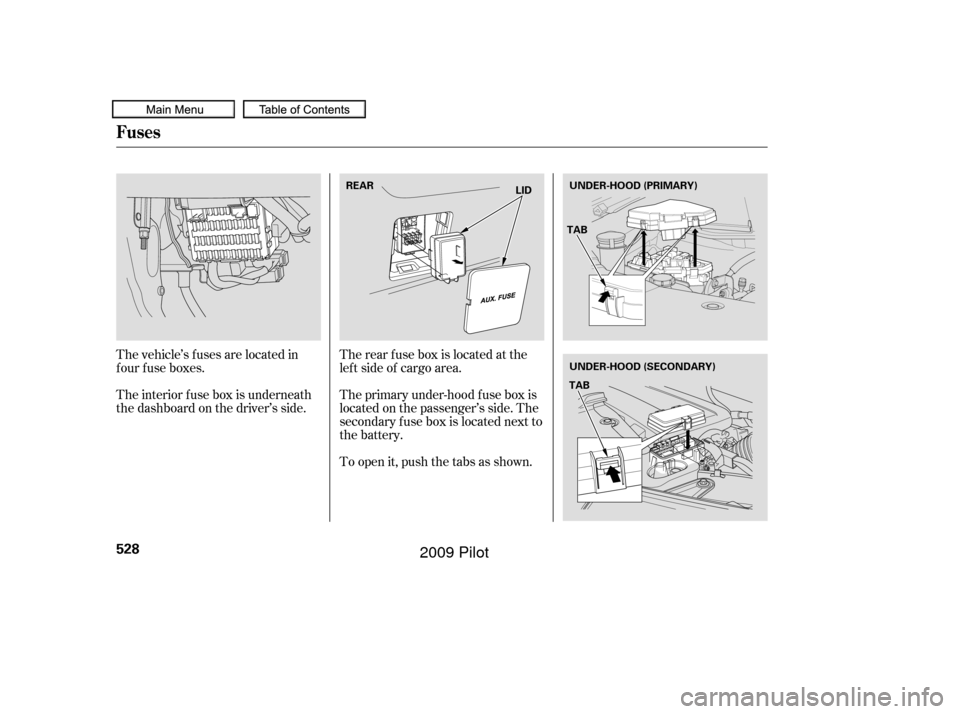 HONDA PILOT 2009 2.G Owners Manual The vehicle’s f uses are located in
four fuse boxes.
The interior f use box is underneath
the dashboard on the driver’s side.Therearfuseboxislocatedatthe
lef t side of cargo area.
To open it, push