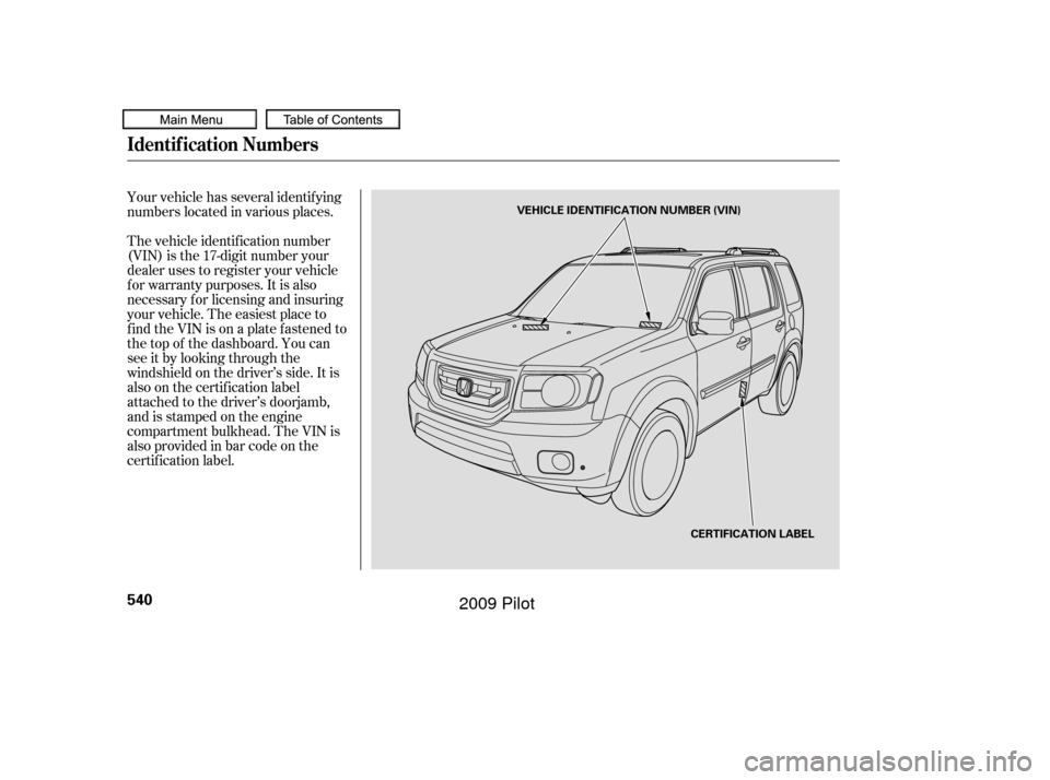 HONDA PILOT 2009 2.G Owners Manual Your vehicle has several identif ying
numbers located in various places.
The vehicle identif ication number
(VIN) is the 17-digit number your
dealer uses to register your vehicle
f or warranty purpose