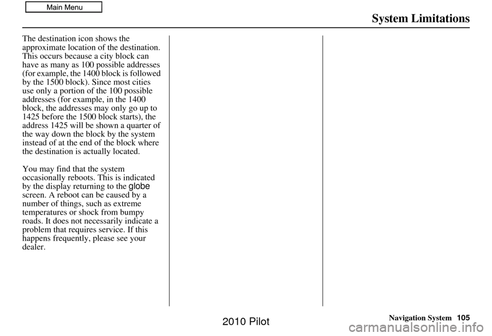 HONDA PILOT 2010 2.G Navigation Manual Navigation System105
System Limitations
The destination icon shows the 
approximate location of the destination.
This occurs because a city block can 
have as many as 100 possible addresses 
(for exam