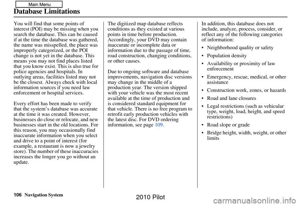 HONDA PILOT 2010 2.G Navigation Manual 106Navigation System
Database Limitations
You will find that some points of 
interest (POI) may be missing when you 
search the database. This can be caused 
if at the time the database was gathered, 