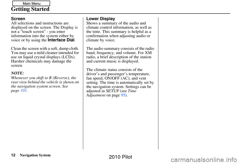 HONDA PILOT 2010 2.G Navigation Manual 12Navigation System
Getting Started
Screen
All selections and instructions are 
displayed on the screen. The Display is 
not a “touch screen” - you enter 
information into the  system either by 
v