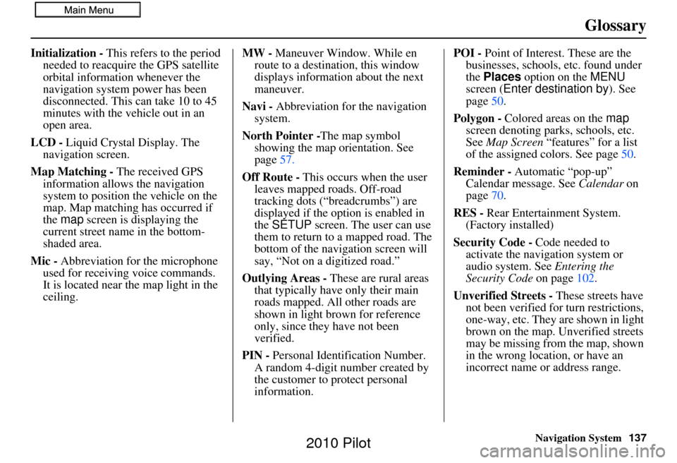 HONDA PILOT 2010 2.G Navigation Manual Navigation System137
Glossary
Initialization - This refers to the period 
needed to reacquire the GPS satellite 
orbital information whenever the 
navigation system power has been 
disconnected. This 