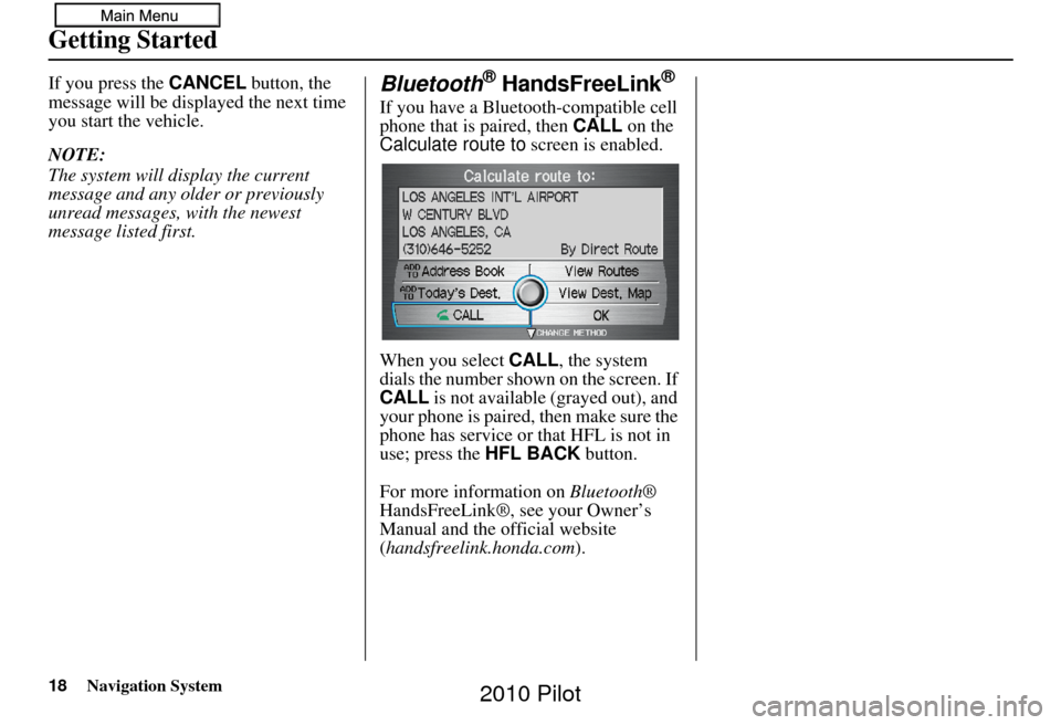 HONDA PILOT 2010 2.G Navigation Manual 18Navigation System
Getting Started
If you press the CANCEL button, the 
message will be displayed the next time 
you start the vehicle.
NOTE:
The system will display the current 
message and any olde