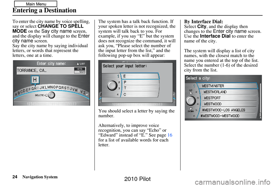 HONDA PILOT 2010 2.G Navigation Manual 24Navigation System
To enter the city name by voice spelling,
say or select CHANGE TO SPELL
MODE on the Say city name screen,
and the display will change to the Enter
city name screen.
Say the HONDA PILOT 2010 2.G Navigation Manual 24Navigation System
To enter the city name by voice spelling,
say or select CHANGE TO SPELL
MODE on the Say city name screen,
and the display will change to the Enter
city name screen.
Say the