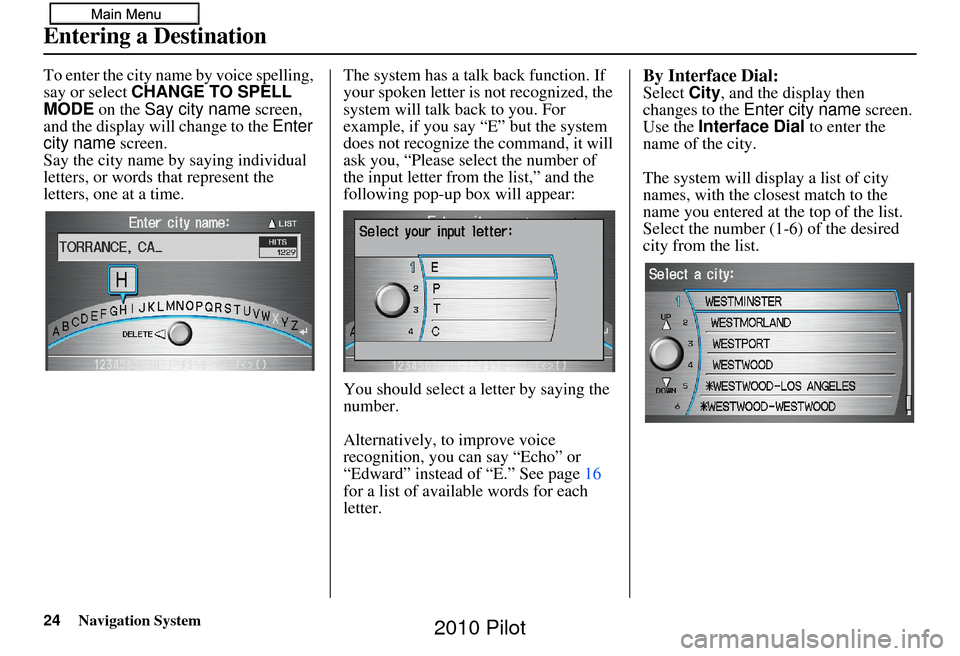 HONDA PILOT 2010 2.G Navigation Manual 24Navigation System
To enter the city name by voice spelling, 
say or select CHANGE TO SPELL 
MODE on the Say city name  screen, 
and the display will change to the  Enter 
city name  screen. 
Say the