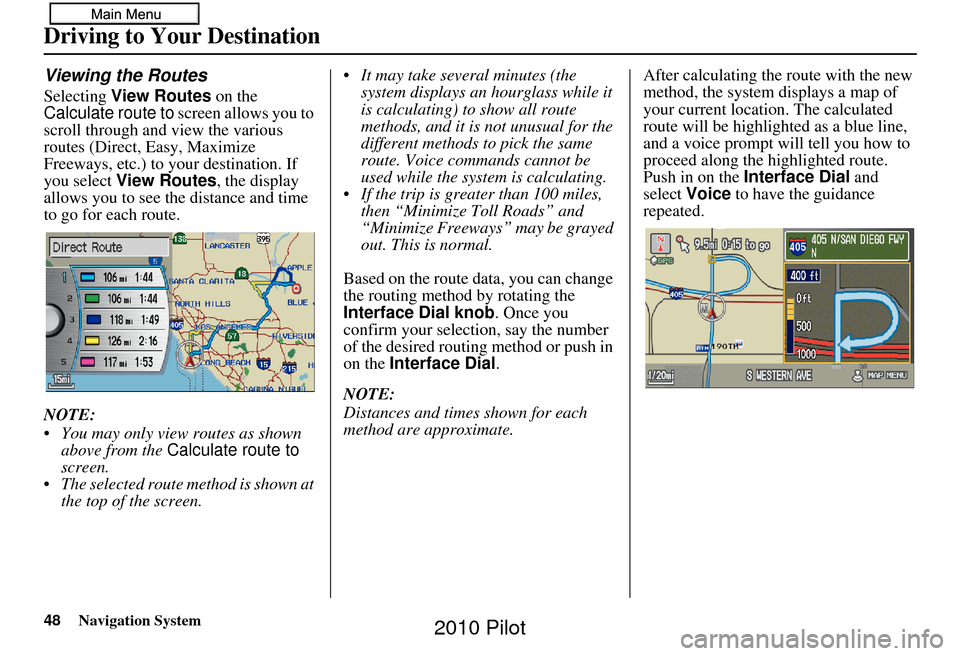 HONDA PILOT 2010 2.G Navigation Manual 48Navigation System
Viewing the Routes
Selecting View Routes  on the 
Calculate route to  screen allows you to 
scroll through and view the various 
routes (Direct, Easy, Maximize 
Freeways, etc.) to 