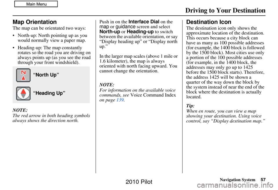 HONDA PILOT 2010 2.G Navigation Manual Navigation System57
Driving to Your Destination
Map Orientation
The map can be orientated two ways:
• North-up: North pointing up as you
would normally view a paper map.
• Heading-up: The map con HONDA PILOT 2010 2.G Navigation Manual Navigation System57
Driving to Your Destination
Map Orientation
The map can be orientated two ways:
• North-up: North pointing up as you
would normally view a paper map.
• Heading-up: The map con