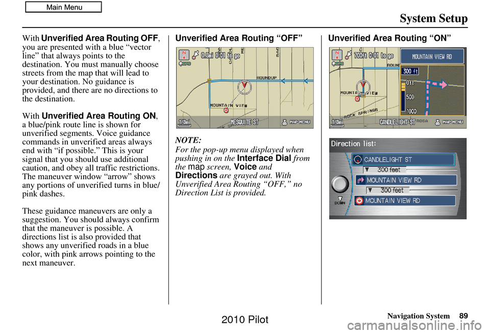 HONDA PILOT 2010 2.G Navigation Manual Navigation System89
System Setup
With Unverified Area Routing OFF ,
you are presented with a blue “vector
line” that always points to the
destination. You must manually choose
streets from the HONDA PILOT 2010 2.G Navigation Manual Navigation System89
System Setup
With Unverified Area Routing OFF ,
you are presented with a blue “vector
line” that always points to the
destination. You must manually choose
streets from the