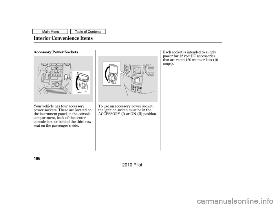 HONDA PILOT 2010 2.G Owners Manual Your vehicle has four accessory 
power sockets. These are located on
the instrument panel, in the console
compartment, back of the center
console box, or behind the third row
seat on the passenger’s