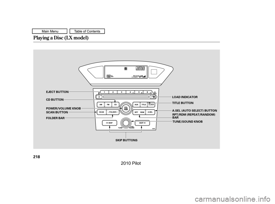 HONDA PILOT 2010 2.G Owners Manual Playing a Disc (L X model)
218
SKIP BUTTONS
SCAN BUTTON 
POWER/VOLUME KNOB 
CD BUTTON
FOLDER BAR
LOAD INDICATOR 
TITLE BUTTON
EJECT BUTTON
TUNE/SOUND KNOB
RPT/RDM (REPEAT/RANDOM) BAR
A.SEL (AUTO SELEC