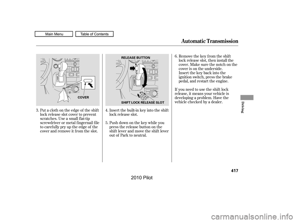 HONDA PILOT 2010 2.G Owners Manual Insert the built-in key into the shift 
lock release slot.
Put a cloth on the edge of the shif t
lock release slot cover to prevent
scratches. Use a small f lat-tip
screwdriver or metal f ingernail f 