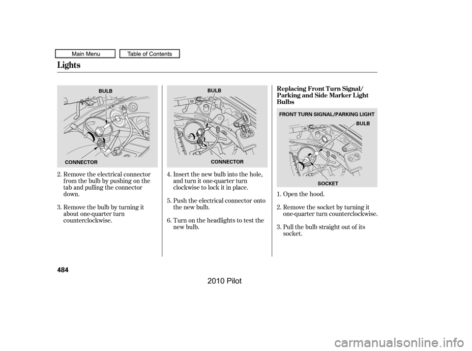 HONDA PILOT 2010 2.G Owners Manual Open the hood.
Remove the electrical connector 
f rom the bulb by pushing on the
tab and pulling the connector
down. 
Remove the bulb by turning it 
about one-quarter turn
counterclockwise.
Insert the