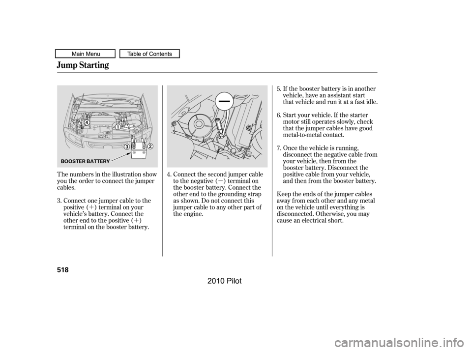 HONDA PILOT 2010 2.G Owners Manual µ
´
´
Start your vehicle. If the starter 
motor still operates slowly, check
that the jumper cables have good
metal-to-metal contact. 
If the booster battery is in another 
vehicle, have an assi