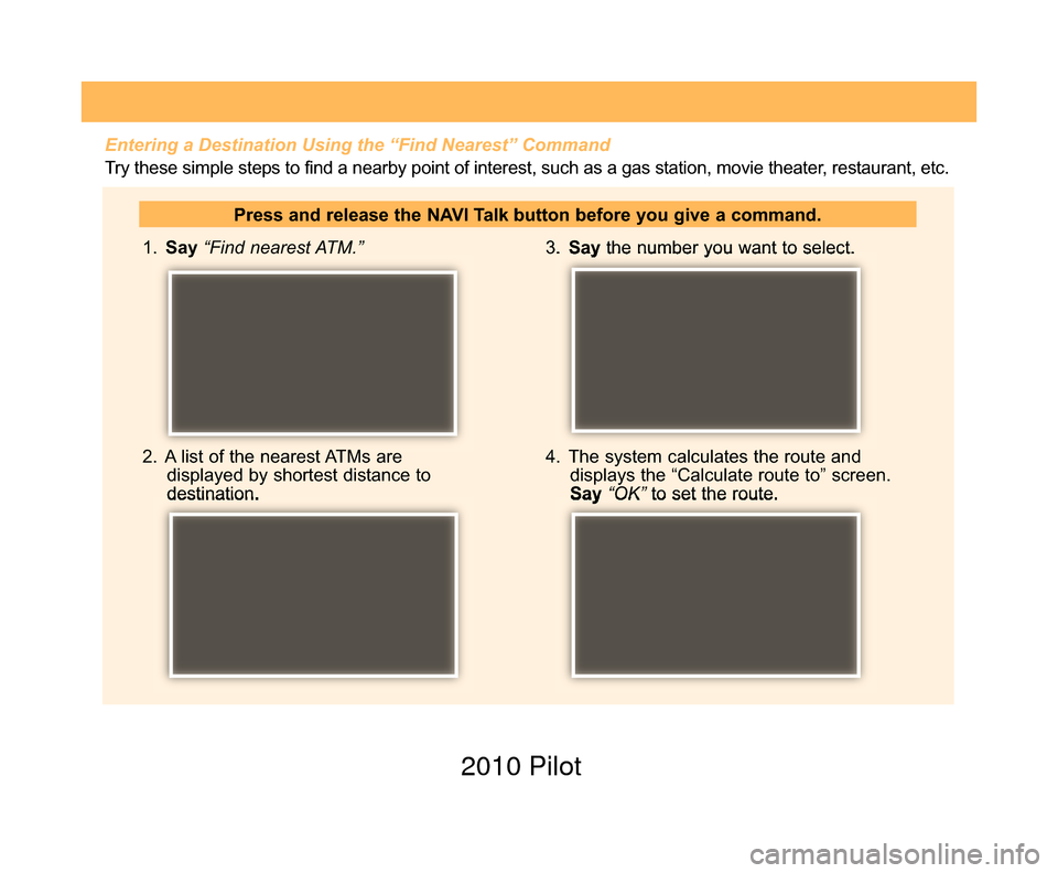 HONDA PILOT 2010 2.G Technology Reference Guide  1. Say “Find nearest ATM.”
2.  A list of the nearest ATMs are displayed by shortest distance to
destination. 3. 
Say the number you want to select.
4.  The system calculates the route and display