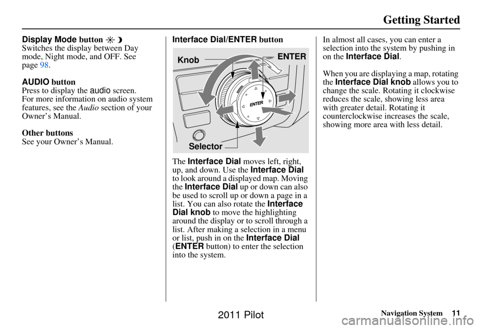 HONDA PILOT 2011 2.G Navigation Manual Navigation System11
Getting Started
Display Mode button 
Switches the display between Day 
mode, Night mode, and OFF. See 
page98.
AUDIO  button
Press to display the audio  screen.
For more informatio