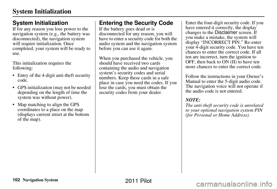 HONDA PILOT 2011 2.G Navigation Manual 102Navigation System
System Initialization
System Initialization
If for any reason you lose power to the 
navigation system (e.g., the battery was 
disconnected), the navigation system 
will require i