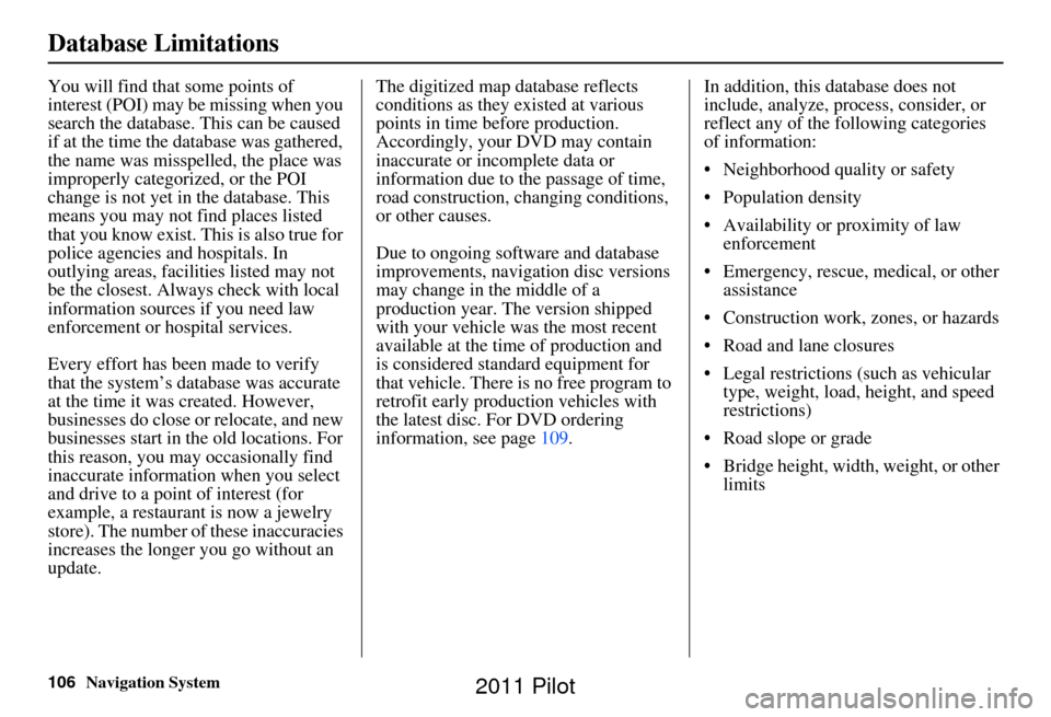HONDA PILOT 2011 2.G Navigation Manual 106Navigation System
Database Limitations
You will find that some points of 
interest (POI) may be missing when you 
search the database. This can be caused 
if at the time the database was gathered, 
