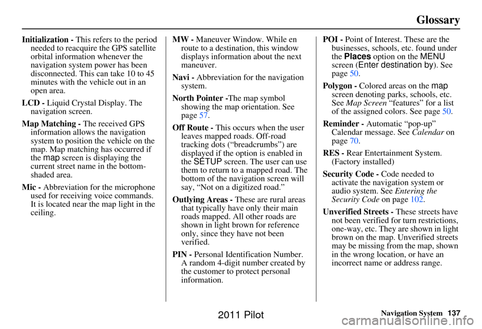 HONDA PILOT 2011 2.G Navigation Manual Navigation System137
Glossary
Initialization - This refers to the period 
needed to reacquire the GPS satellite 
orbital information whenever the 
navigation system power has been 
disconnected. This 