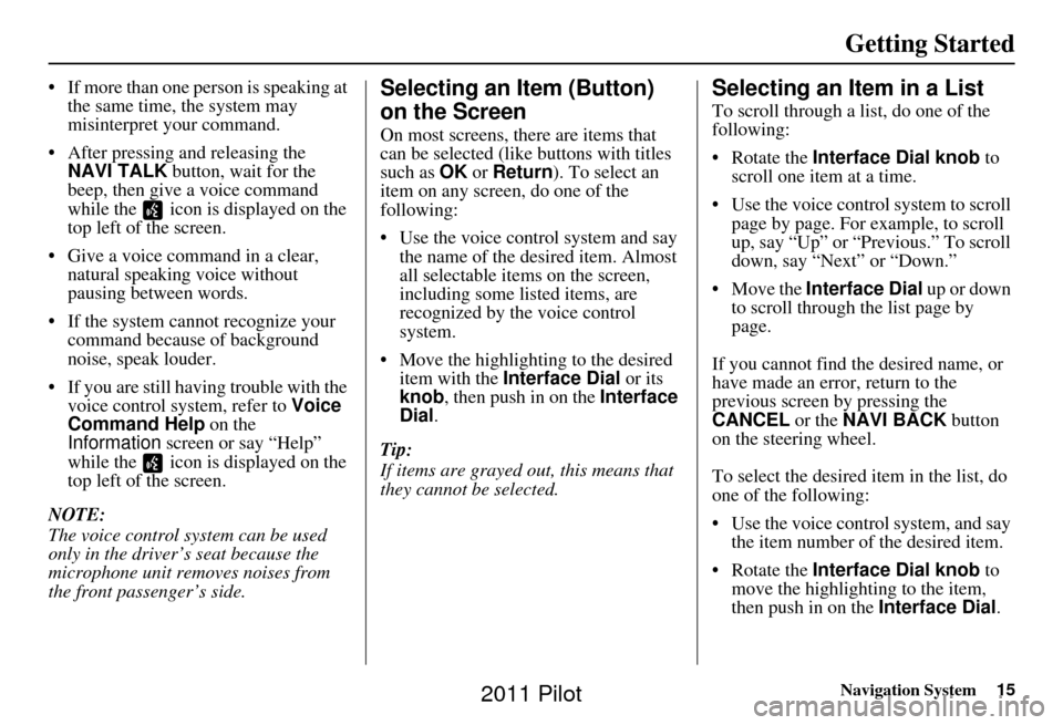 HONDA PILOT 2011 2.G Navigation Manual Navigation System15
Getting Started
• If more than one person is speaking at 
the same time, the system may 
misinterpret your command.
• After pressing and releasing the  NAVI TALK  button, wait 