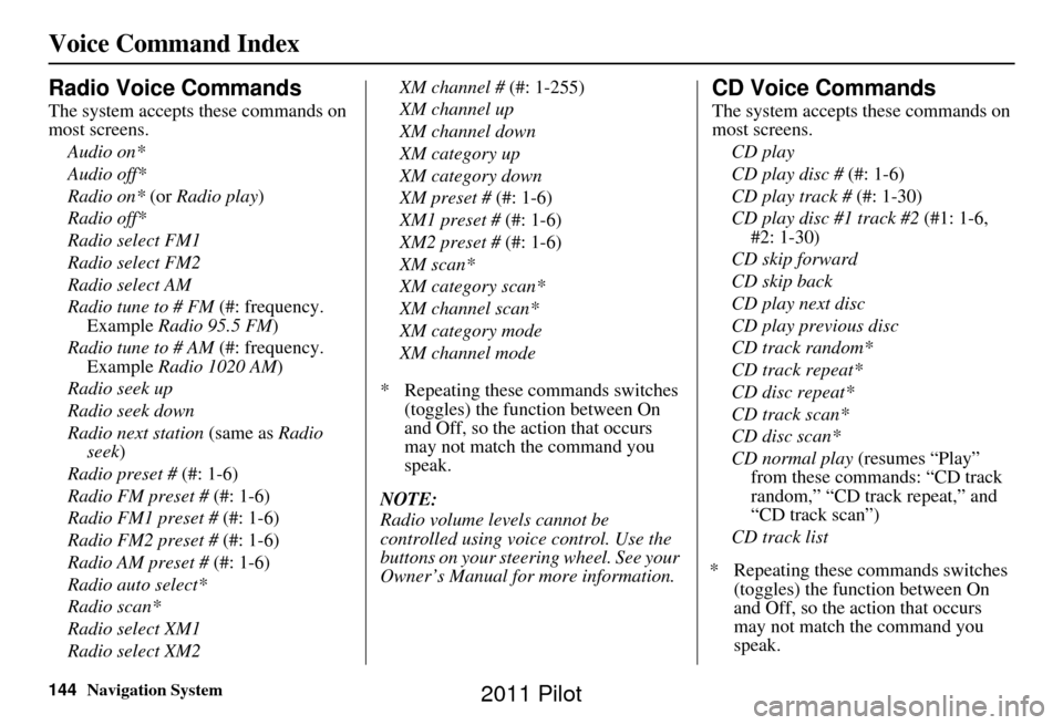 HONDA PILOT 2011 2.G Navigation Manual 144Navigation System
Voice Command Index
Radio Voice Commands
The system accepts these commands on 
most screens.Audio on*
Audio off*
Radio on* (or  Radio play)
Radio off*
Radio select FM1
Radio selec