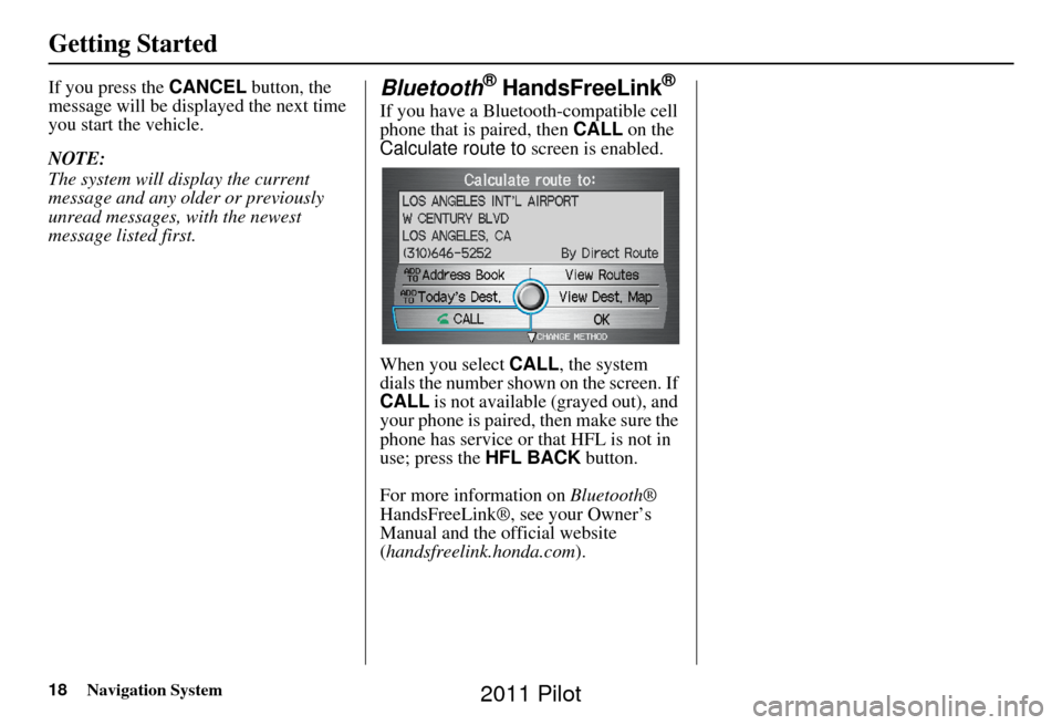 HONDA PILOT 2011 2.G Navigation Manual 18Navigation System
Getting Started
If you press the CANCEL button, the
message will be displayed the next time
you start the vehicle.
NOTE:
The system will display the current
message and any olde HONDA PILOT 2011 2.G Navigation Manual 18Navigation System
Getting Started
If you press the CANCEL button, the
message will be displayed the next time
you start the vehicle.
NOTE:
The system will display the current
message and any olde